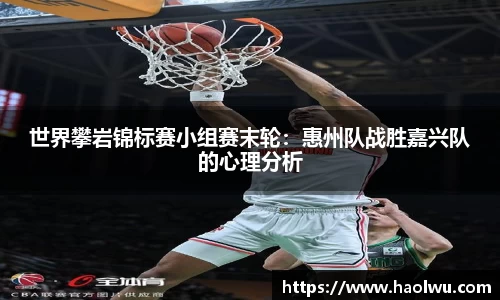 世界攀岩锦标赛小组赛末轮：惠州队战胜嘉兴队的心理分析