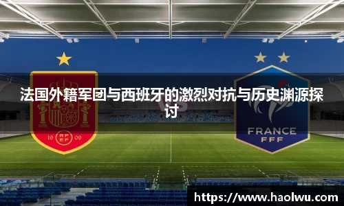 法国外籍军团与西班牙的激烈对抗与历史渊源探讨