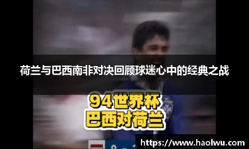 荷兰与巴西南非对决回顾球迷心中的经典之战