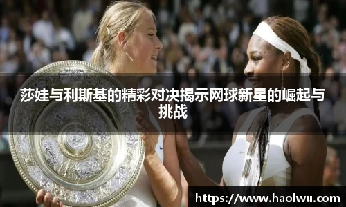 莎娃与利斯基的精彩对决揭示网球新星的崛起与挑战
